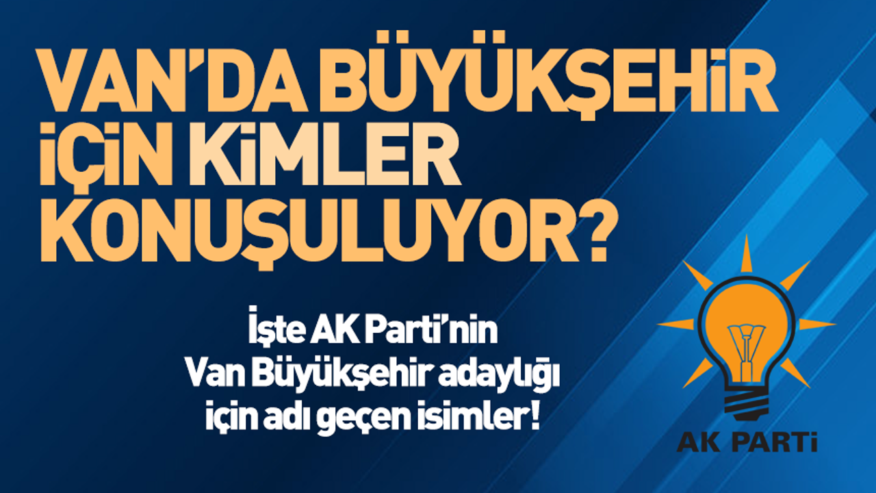 İşte AK Parti'de Van Büyükşehir için adı geçen isimler!