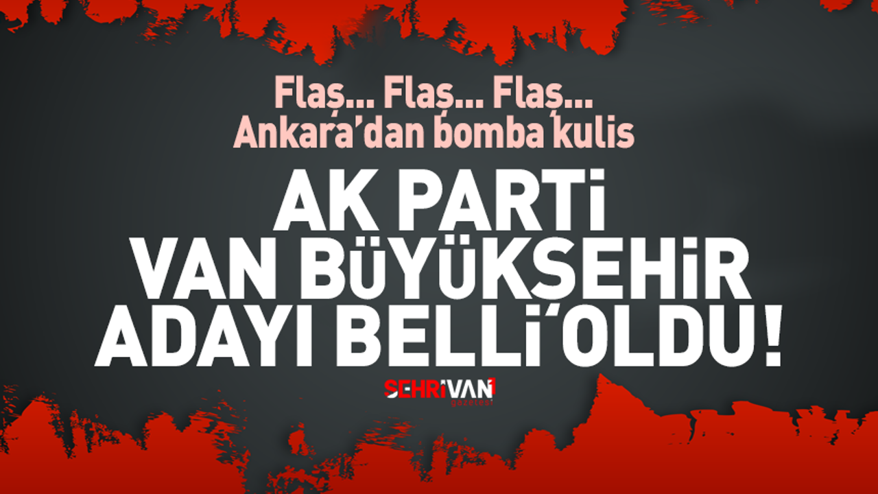 Bomba kulis: Ak Parti'nin Van Büyükşehir Adayı belli oldu!