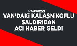 Van’daki Kalaşnikoflu saldırıdan acı haber geldi