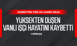 Gurbetten yine acı haber geldi: Yüksekten düşen Vanlı işçi hayatını kaybetti
