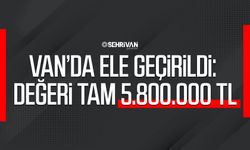 Van’da ele geçirildi: Değeri tam 5.800.000 TL