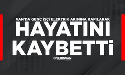 Van'da genç işçi elektrik akımına kapılarak hayatını kaybetti