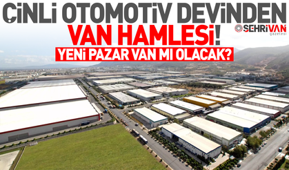 Çinli otomotiv devinden şaşırtan “Van” hamlesi: 1 milyar dolarlık yatırım Van’a mı geliyor!