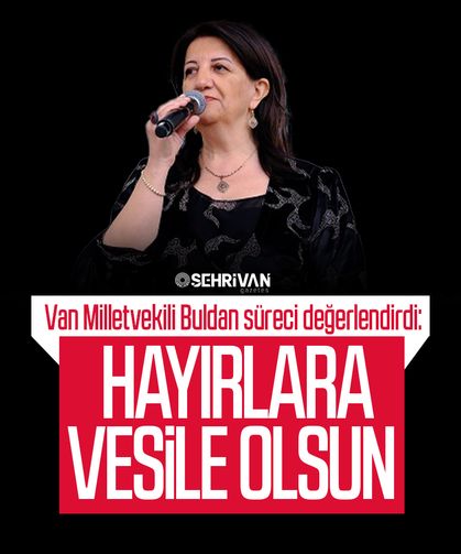 Van Milletvekili Buldan süreci değerlendirdi: Hayırlara vesile olsun