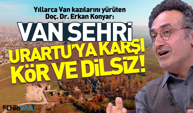 Erkan Konyar: Van Urartu'ya karşı kör ve dilsiz!