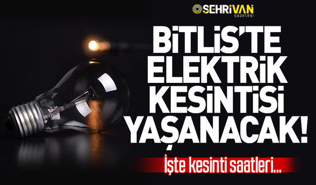 Dikkat! Bitlis’in 3 ilçesinde elektrikler kesilecek