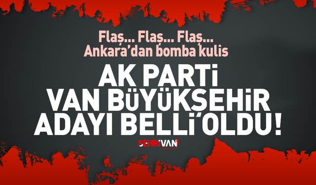 Bomba kulis: Ak Parti'nin Van Büyükşehir Adayı belli oldu!
