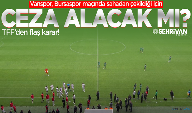 Vanspor, Bursaspor maçında sahadan çekildiği için ceza alacak mı? TFF’den flaş karar!