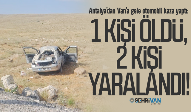 Antalya’dan Van’a gele otomobil kaza yaptı: 1 kişi öldü 2 kişi yaralandı!