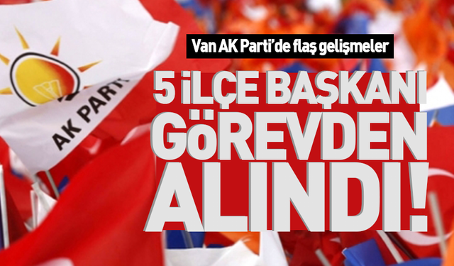 Flaş! Van AK Parti'de 5 başkan görevden alındı!