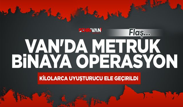 Van’da metruk binaya operasyon: Kilolarca esrar ele geçirildi