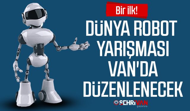 Bir ilk! Dünya robot yarışması Van'da düzenlenecek