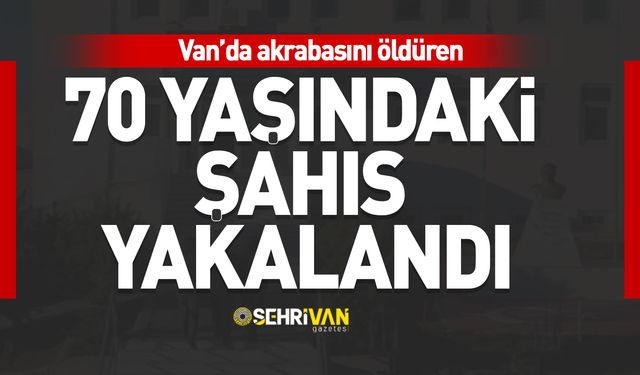 Van’da akrabasını öldüren 70 yaşındaki şahıs yakalandı