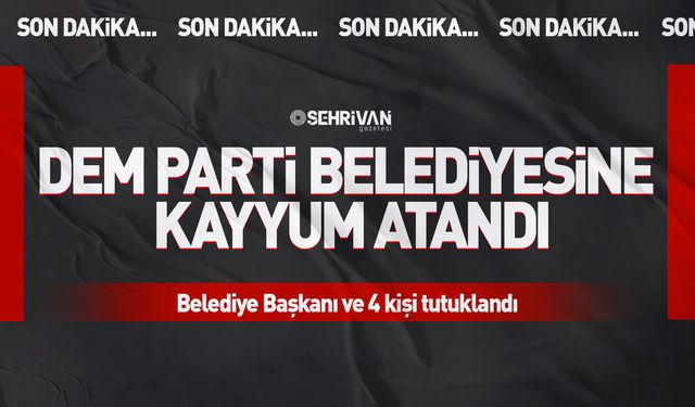 DEM Parti Belediyesine kayyum atandı: Başkan ve 4 kişi tutuklandı