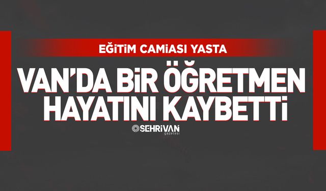 Eğitim camiasını yasa boğan ölüm: Van’da bir öğretmen hayatını kaybetti!