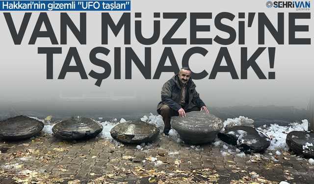 Hakkari'nin gizemli "UFO" taşları Van Müzesi'ne taşınacak!