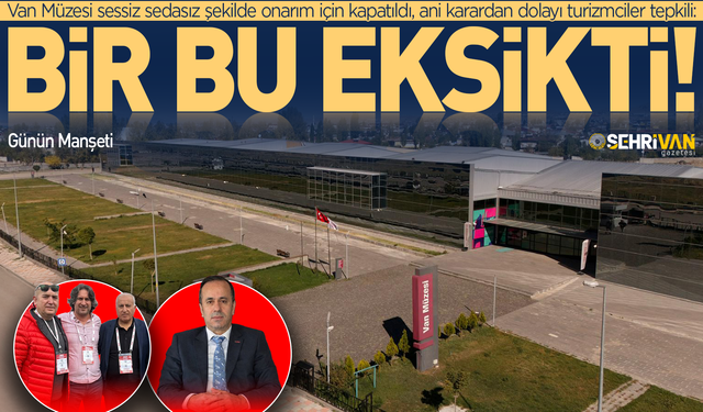 Van Müzesi sessiz sedasız kapatıldı: Nedeni belli oldu!