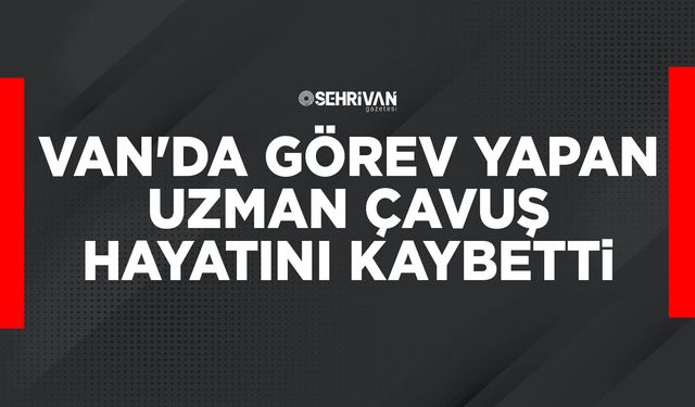 Van'da görev yapan Uzman Çavuş hayatını kaybetti
