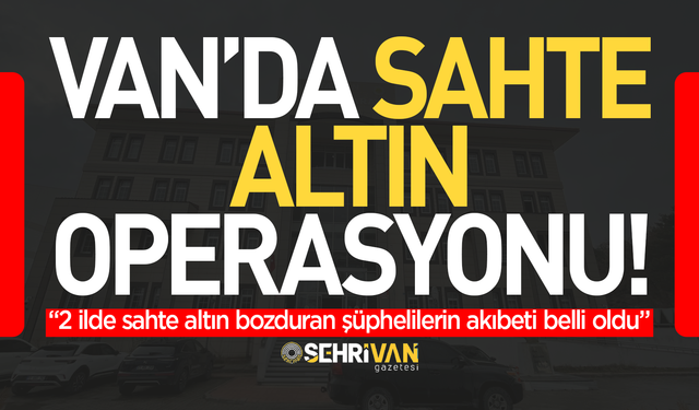 Van’da sahte altın bozduran şüphelilerin akıbeti belli oldu!