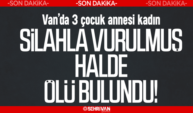 Van’da 3 çocuk annesi kadın silahla vurulmuş halde ölü bulundu!