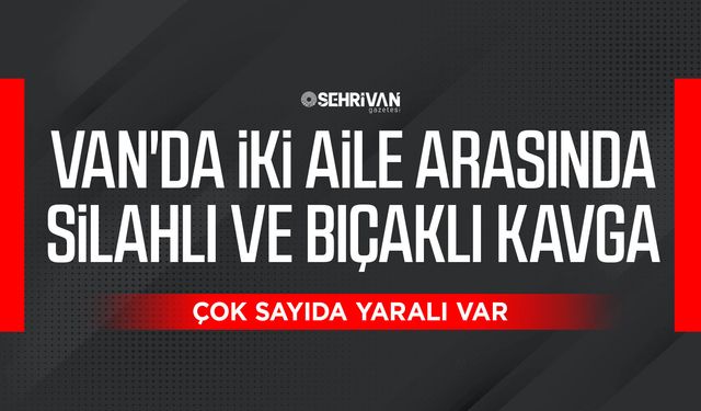 Van'da iki aile arasında silahlı ve bıçaklı kavga: Çok sayıda yaralı var