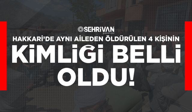 Hakkari’de aynı aileden öldürülen 4 kişinin kimliği belli oldu!