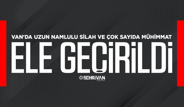 Van'da uzun namlulu silah ve çok sayıda mühimmat ele geçirildi