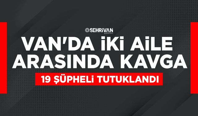 Van'da iki aile arasında kavga: 19 şüpheli tutuklandı