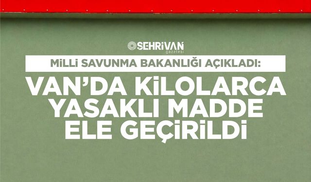 Milli Savunma Bakanlığı açıkladı: Van’da kilolarca yasaklı madde ele geçirildi
