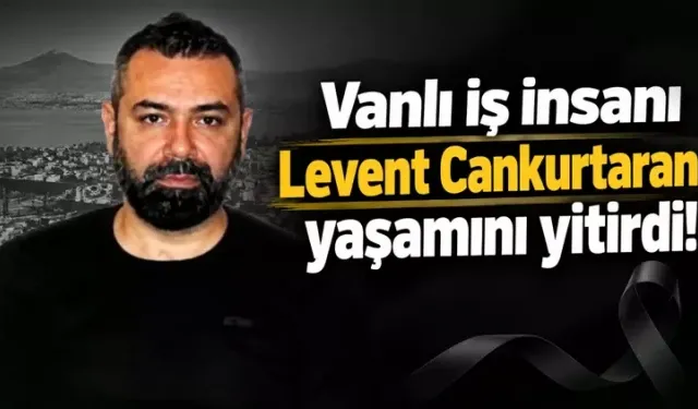Vanlı iş insanı Levent Cankurtaran hayatını kaybetti!