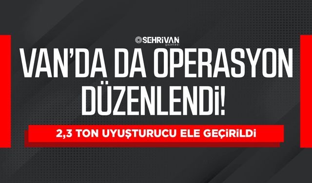 Van’da da operasyon düzenlendi! 2,3 ton uyuşturucu ele geçirildi
