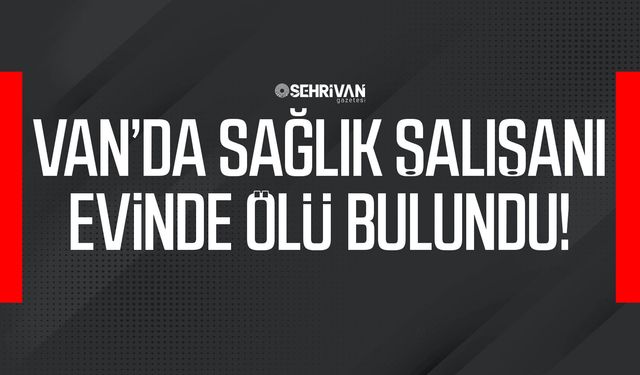 Van’da sağlık çalışanı evinde ölü bulundu!