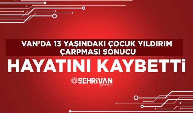 Van’da 13 yaşındaki çocuk yıldırım çarpması sonucu hayatını kaybetti