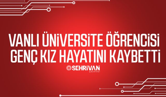 Vanlı üniversite öğrencisi genç kız hayatını kaybetti