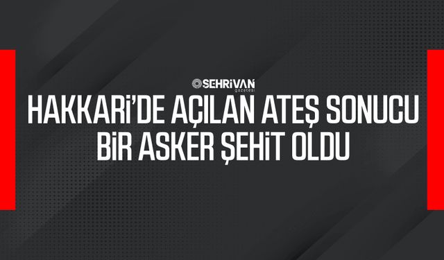 Hakkari’de açılan ateş sonucu bir asker şehit oldu