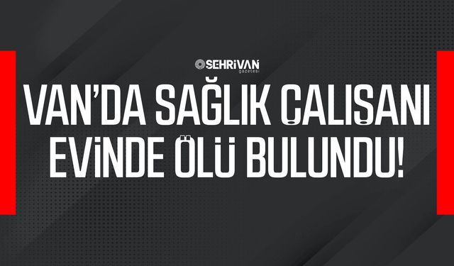 Van’da sağlık çalışanı evinde ölü bulundu!