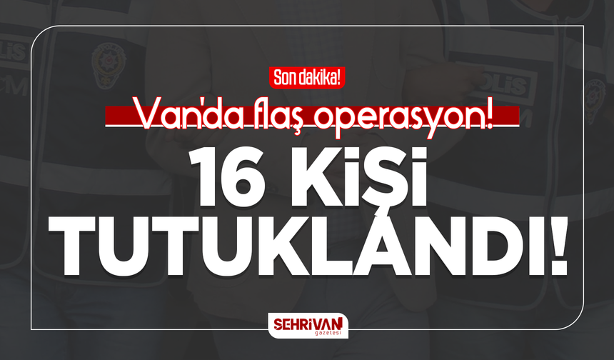 Van’da flaş operasyon: 16 kişi tutuklandı!