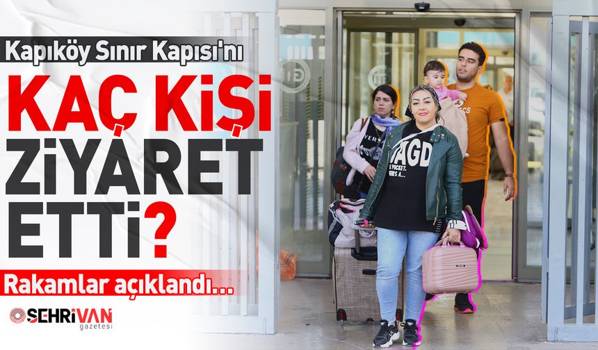 Kapıköy Sınır Kapısı'nı kaç kişi ziyaret etti? Rakamlar açıklandı…
