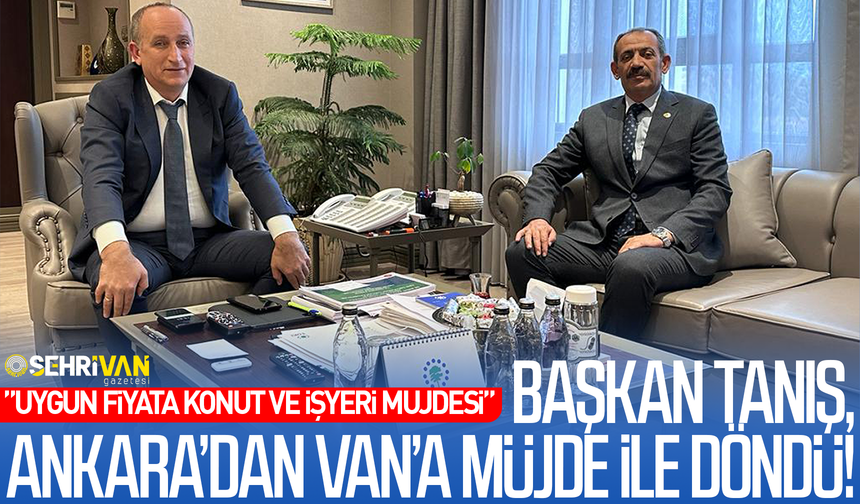 Başkan Tanış, Ankara’dan Van'a iki müjde ile döndü!