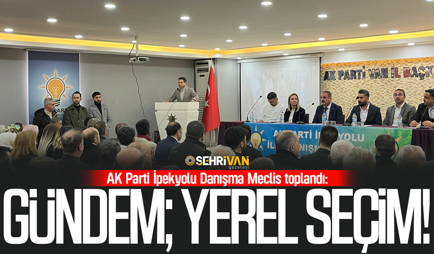 AK Parti İpekyolu Danışma Meclis toplandı! Gündem; Yerel seçim!
