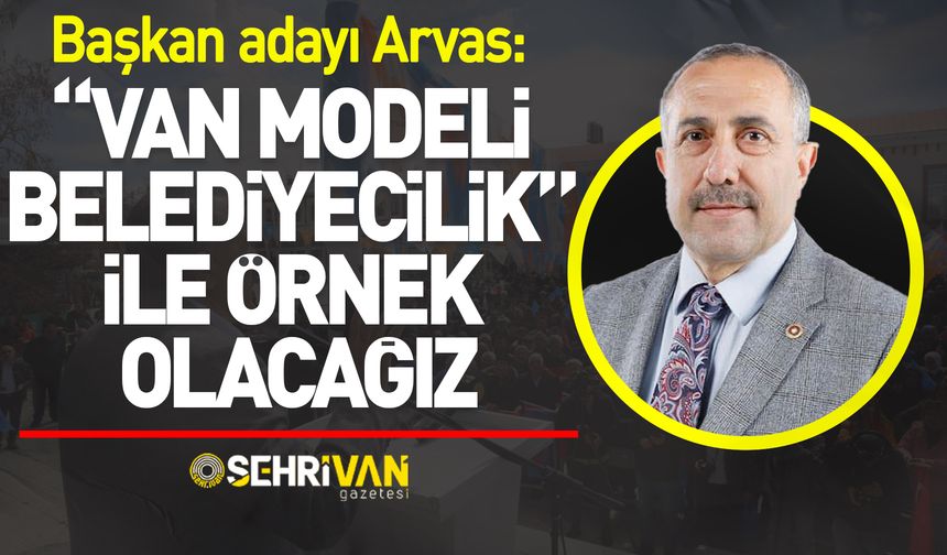Başkan adayı Arvas: “Van Modeli Belediyecilik” ile örnek olacağız