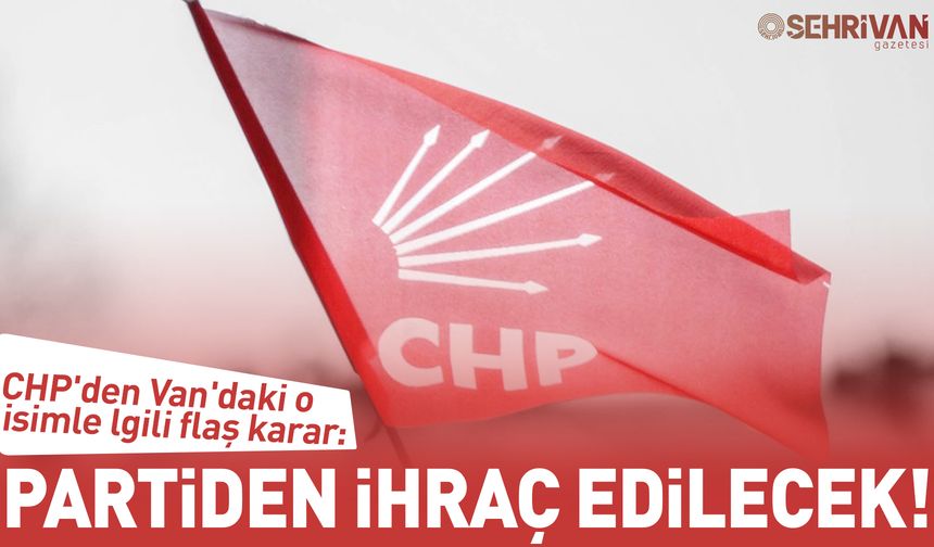 CHP'den Van'daki o isimle ilgili flaş karar: Partiden ihraç edilecek!