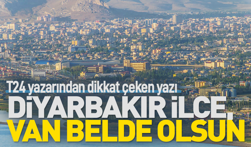 T24 yazarından dikkat çeken yazı: Diyarbakır ilçe, Van belde olsun!