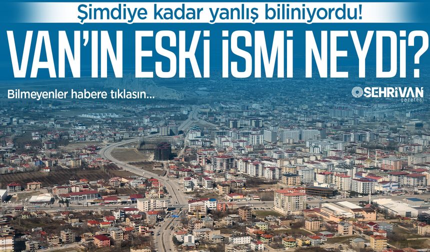 Van’ın bu eski ismini ilk kez duyacaksınız: İşte o farklı isim…