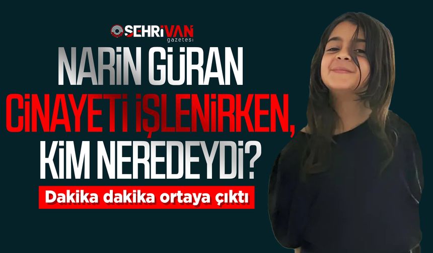 Narin Güran cinayeti işlenirken, kim neredeydi? Dakika dakika ortaya çıktı