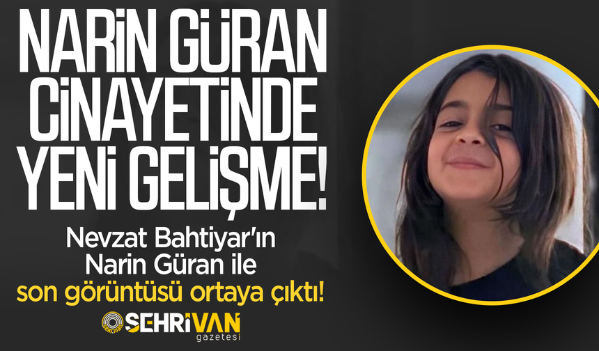 Narin Güran cinayetinde yeni gelişme: Nevzat Bahtiyar'ın Narin ile son görüntüsü ortaya çıktı!