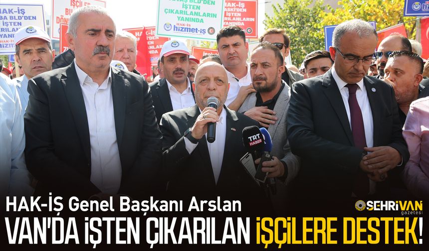 HAK-İŞ Genel Başkanı Arslan Van'da işten çıkarılan işçilere destek!