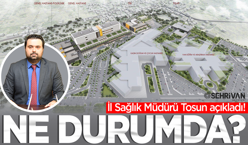 Van Şehir Hastanesi projesi ne durumda? İl Sağlık Müdürü Tosun açıkladı!