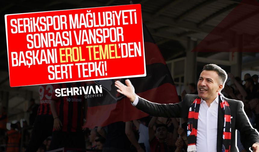 Serikspor mağlubiyeti sonrası Vanspor Başkanı Erol Temel’den sert tepki!