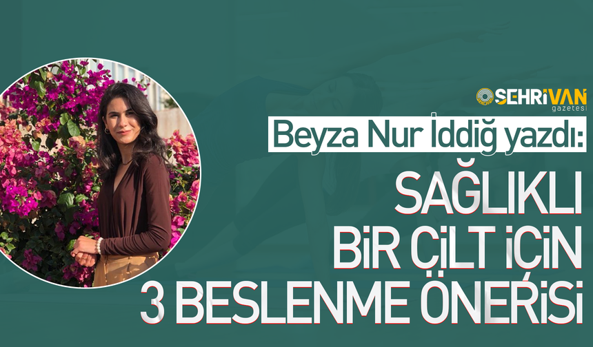 Beyza Nur İddiğ yazdı: Sağlıklı bir cilt için 3 beslenme önerisi